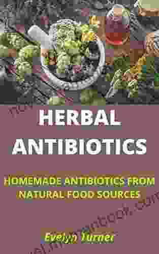 HERBAL ANTIBIOTICS: 8 HOMEMADE ANTIBIOTICS FROM NATURAL FOOD SOURCES: Discover sources of herbal antibiotics you don t have to purchase from a pharmacy