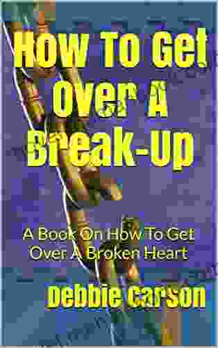 How To Get Over A Break Up: A On How To Get Over A Broken Heart