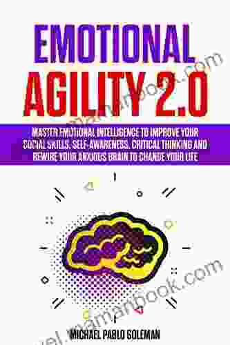 Emotional Agility 2 0: Master Emotional Intelligence to Improve Your Social Skills Self Awareness Critical Thinking and Rewire Your Anxious Brain to Change Your Life