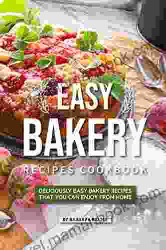 Easy Bakery Recipes Cookbook: Deliciously Easy Bakery Recipes That You Can Enjoy From Home