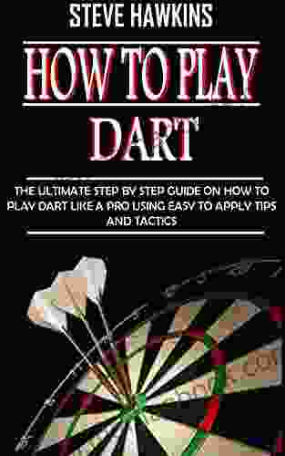 HOW TO PLAY DART: The Ultimate Step By Step Guide On How To Play Dart Like A Pro Using Easy To Apply Tips And Tactics