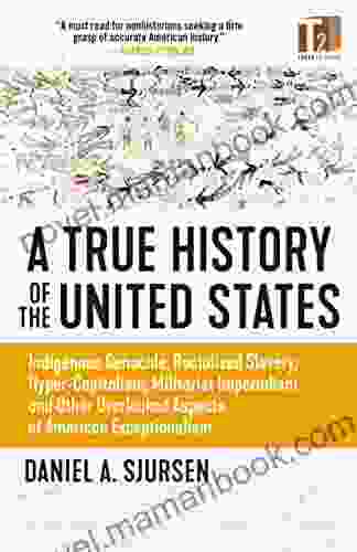 A True History Of The United States: Indigenous Genocide Racialized Slavery Hyper Capitalism Militarist Imperialism And Other Overlooked Aspects Of American Exceptionalism (Sunlight Editions)